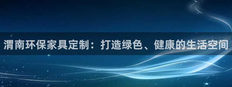 杏宇开户app下载：渭南环保家具定制：打造绿色、健康的生活空
