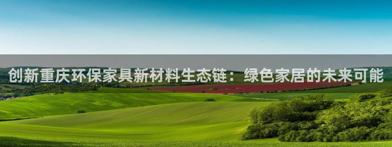 杏宇平台靠谱吗：创新重庆环保家具新材料生态链：绿色家居的未来