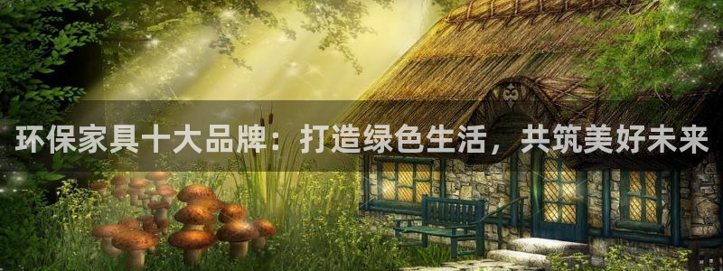 杏宇平台已7O777：环保家具十大品牌：打造绿色生活，共筑美
