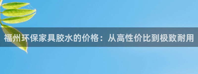 杏宇平台招商的流程：福州环保家具胶水的价格：从高性价比到极致