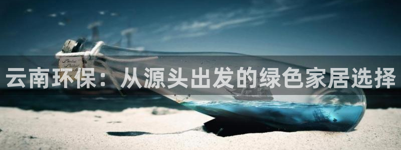 杏宇平台官网：云南环保：从源头出发的绿色家居选择