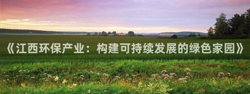 杏宇平台登录入口：《江西环保产业：构建可持续发展的绿色家园》