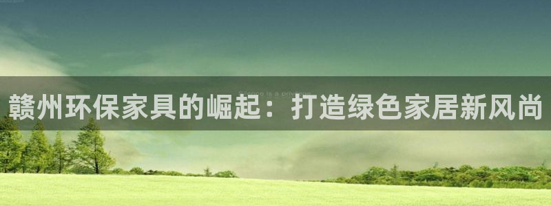 杏宇平台手机：赣州环保家具的崛起：打造绿色家居新风尚
