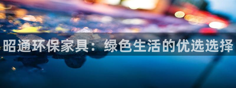 杏宇官网登陆：昭通环保家具：绿色生活的优选选择